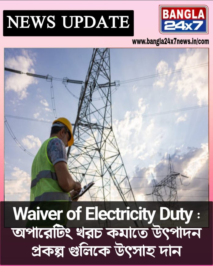 Waiver of Electricity Duty : অপারেটিং খরচ কমাতে উৎপাদন প্রকল্প গুলিকে উৎসাহ দান
